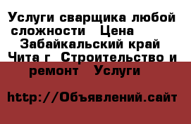 Услуги сварщика любой сложности › Цена ­ 200 - Забайкальский край, Чита г. Строительство и ремонт » Услуги   